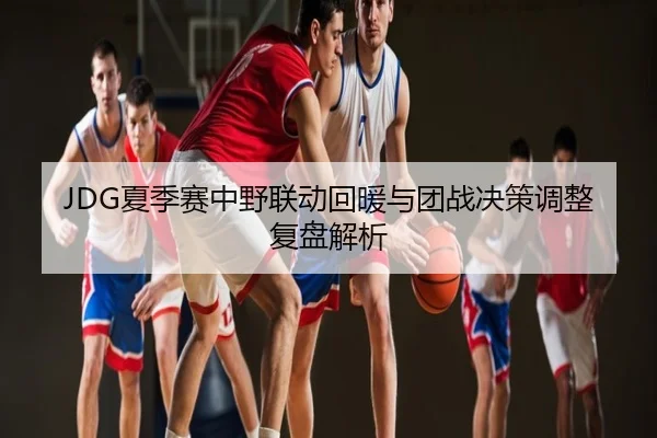 JDG夏季赛中野联动回暖与团战决策调整复盘解析
