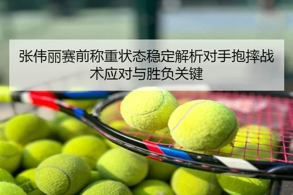 张伟丽赛前称重状态稳定解析对手抱摔战术应对与胜负关键