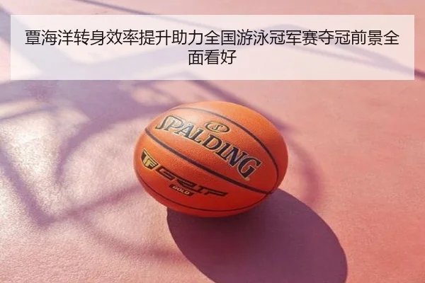覃海洋转身效率提升助力全国游泳冠军赛夺冠前景全面看好