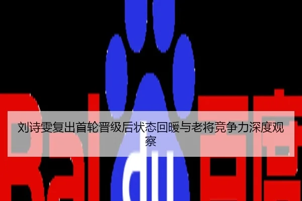 刘诗雯复出首轮晋级后状态回暖与老将竞争力深度观察
