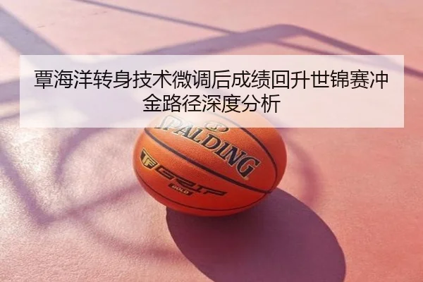 覃海洋转身技术微调后成绩回升世锦赛冲金路径深度分析
