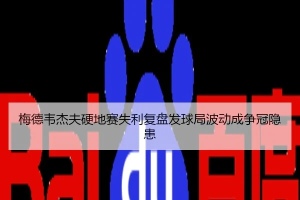 梅德韦杰夫硬地赛失利复盘发球局波动成争冠隐患