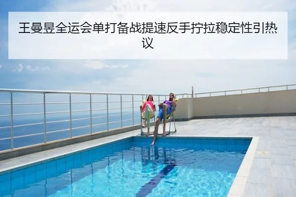 王曼昱全运会单打备战提速反手拧拉稳定性引热议