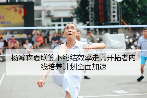 杨瀚森夏联篮下终结效率走高开拓者内线培养计划全面加速